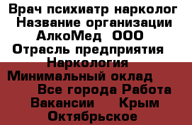 Врач психиатр-нарколог › Название организации ­ АлкоМед, ООО › Отрасль предприятия ­ Наркология › Минимальный оклад ­ 90 000 - Все города Работа » Вакансии   . Крым,Октябрьское